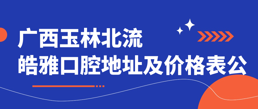 广西玉林北流皓雅口腔地址及价格表公布，含交通指南和预约方式