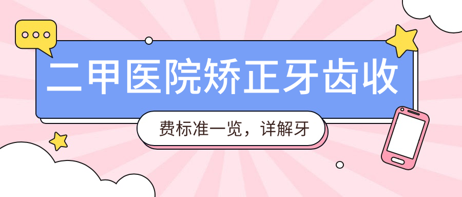 二甲医院矫正牙齿收费标准详解 二甲医院矫正牙齿收费标准详解