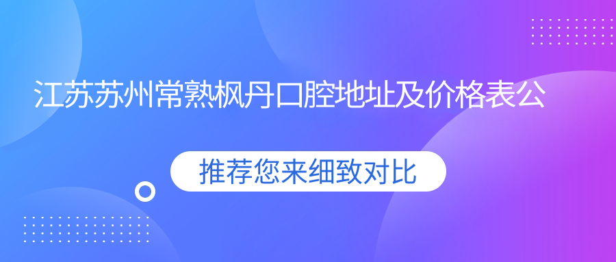 江苏苏州常熟枫丹口腔地址及价格表公布，交通路线及预约方式全解析
