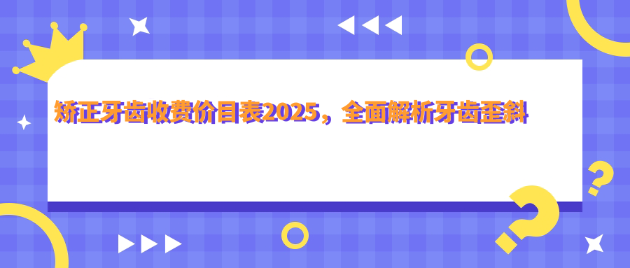 矫正牙齿收费价目表2025 矫正牙齿收费价目表2025
