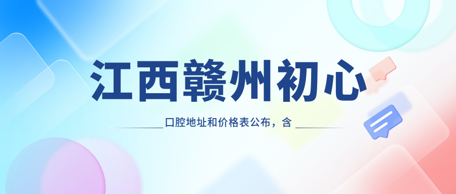 江西赣州初心口腔地址和价格表公布，含公交路线和预约方式！