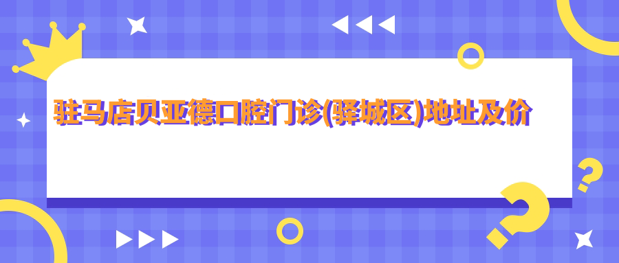 驻马店贝亚德口腔门诊(驿城区)地址及价格表公布，含乘车路线和联系方式