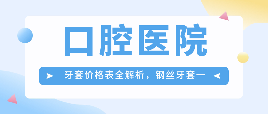 口腔医院牙套价格表全解析,钢丝牙套一般多少钱?医院牙套多少钱一副?