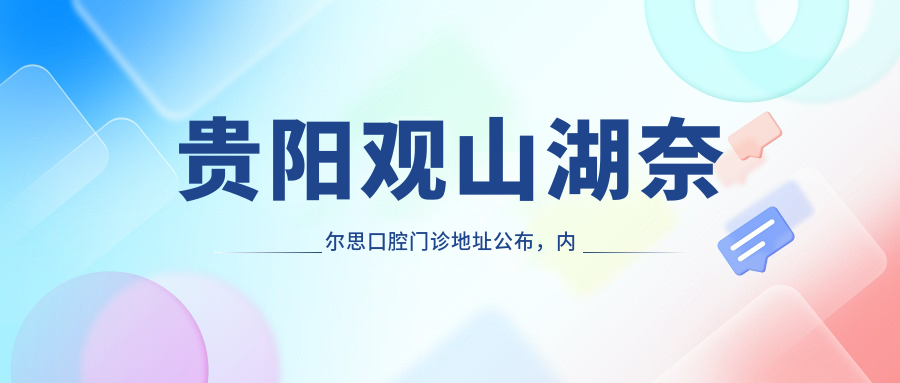贵阳观山湖奈尔思口腔门诊地址公布，内含价格表和乘车路线指南
