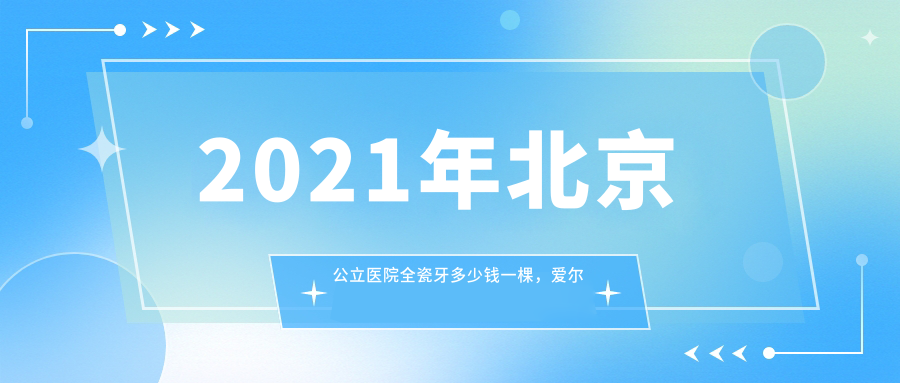 2021年北京公立医院全瓷牙多少钱一棵,爱尔创全瓷牙能用几年?