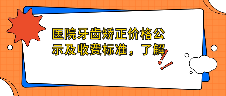 医院牙齿矫正价格公示及收费标准,了解做牙齿矫正大概费用是多少|牙科矫正牙齿收费价目表
