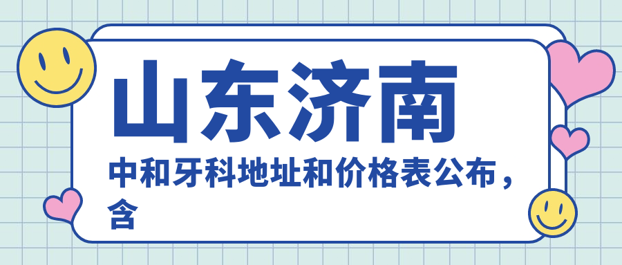 山东济南中和牙科地址和价格表公布，含乘车路线和预约方式！