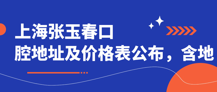 上海张玉春口腔地址及价格表公布，含地铁线路和预约方式！