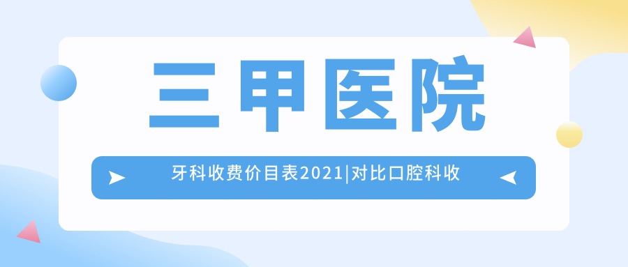 三甲医院牙科收费价目表2021|对比口腔科收费价目表和私人牙科医院收费