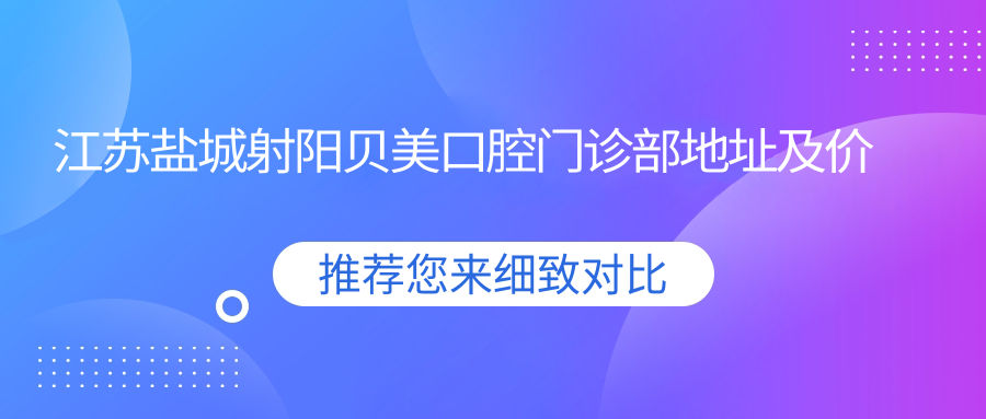 江苏盐城射阳贝美口腔门诊部地址及价格表公布，内含交通指引和联系方式