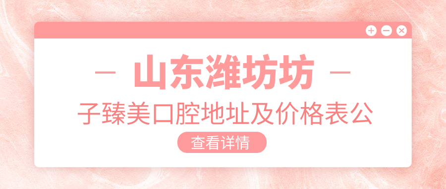 山东潍坊坊子臻美口腔地址及价格表公布，内含交通指南和预约方式