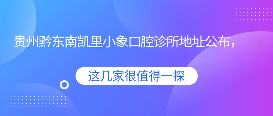 贵州黔东南凯里小象口腔诊所地址公布，交通路线及价格表全解析！