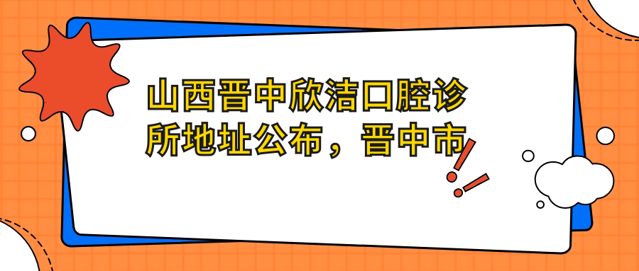 山西晋中欣洁口腔诊所地址公布，晋中市榆次区新聂路438号红星天铂小区五号楼104商铺，含价格表和交通指南
