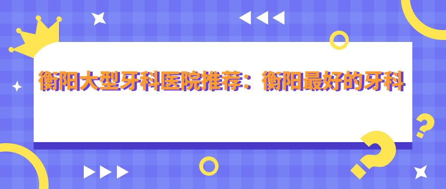衡阳最好的牙科医院在哪里 衡阳最好的牙科医院在哪里