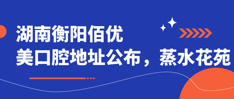 湖南衡阳佰优美口腔地址公布，蒸水花苑附近必看清单：价格表+交通指南