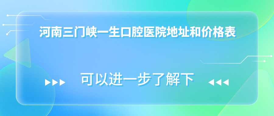 河南三门峡一生口腔医院地址和价格表公布，内含乘车路线和预约方式！