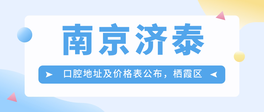 南京济泰口腔地址及价格表公布，栖霞区华银路19-4指南