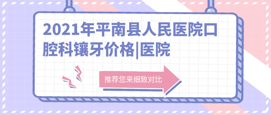 平南县人民医院口腔科镶牙价格 平南县人民医院口腔科镶牙价格