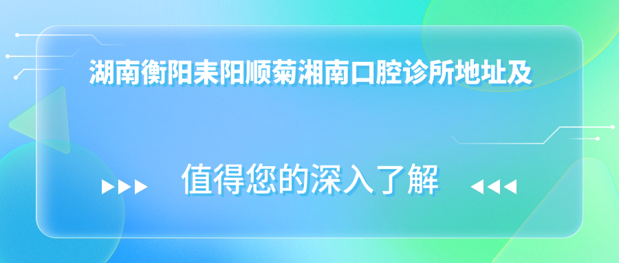 湖南衡阳耒阳顺菊湘南口腔诊所地址及价格表公布，内含乘车路线和联系方式