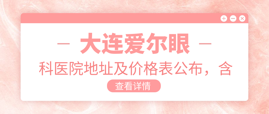 大连爱尔眼科医院地址及价格表公布,含交通指南和预约方式!