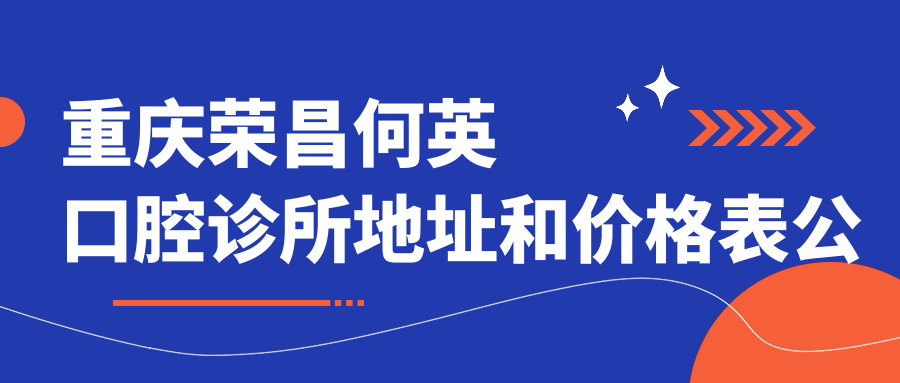 重庆荣昌何英口腔诊所地址和价格表公布，含公交路线和联系方式！