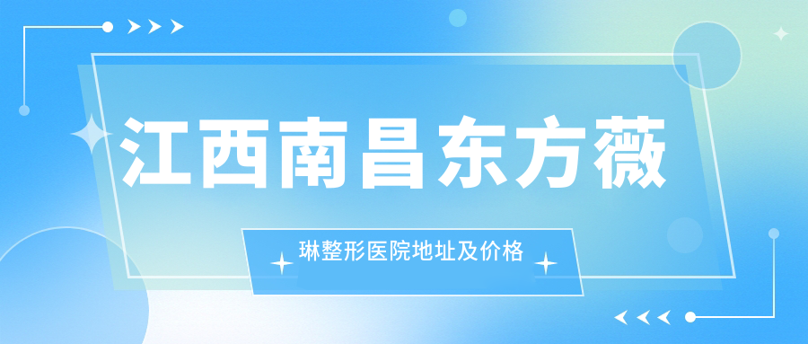 江西南昌东方薇琳整形医院地址及价格表公布,含交通路线和联系方式!