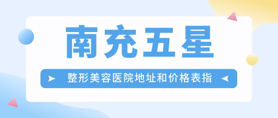 南充五星整形美容医院地址和价格表指南,交通路线和预约方式全解析