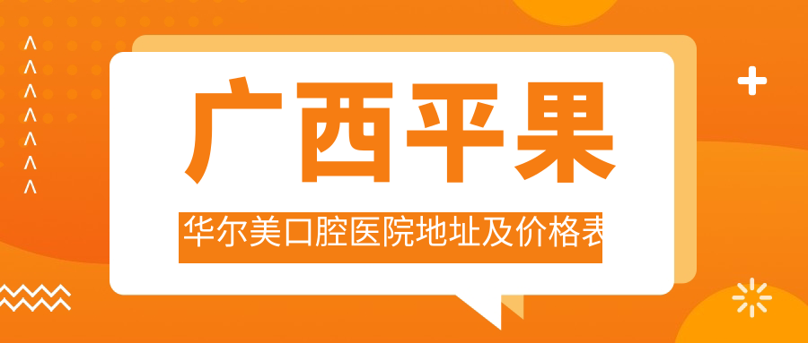 广西平果华尔美口腔医院地址及价格表公布，含交通路线和预约方式！