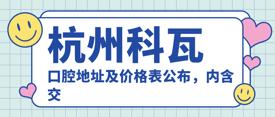 杭州科瓦口腔地址及价格表公布，内含交通路线及预约方式！