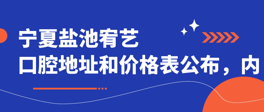 宁夏盐池宥艺口腔地址和价格表公布，内含交通指引和预约方式