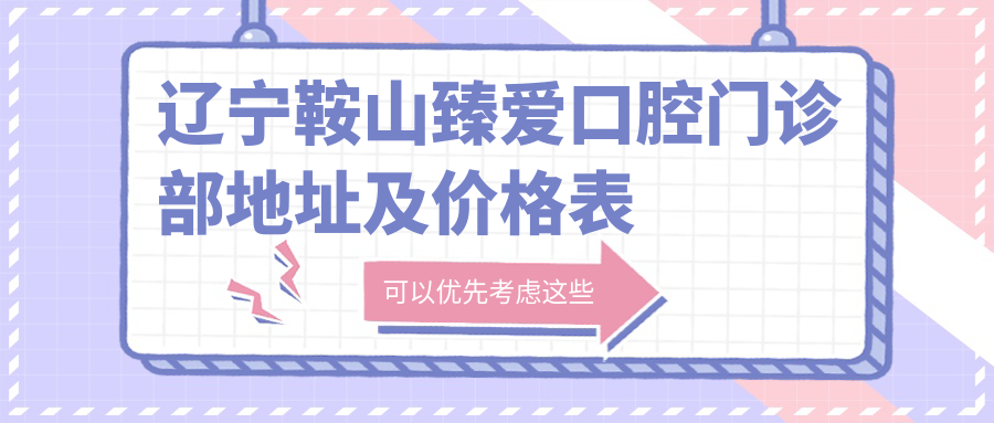 辽宁鞍山臻爱口腔门诊部地址及价格表公布，含乘车路线和预约方式