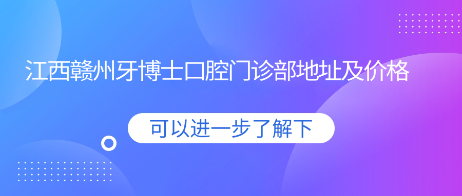 江西赣州牙博士口腔门诊部地址及价格表公布，含交通指引及预约方式！