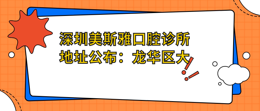 深圳美斯雅口腔诊所地址公布：龙华区大浪街道就诊攻略，含价格表与交通指南