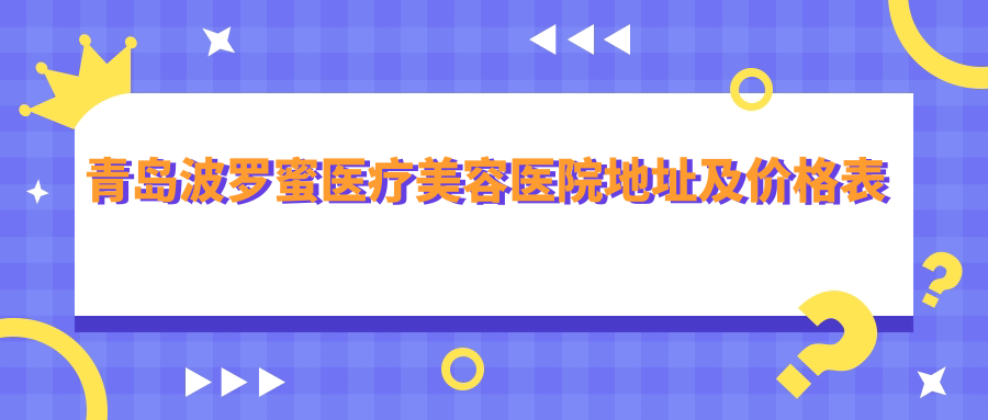 青岛波罗蜜医疗美容医院地址及价格表公布,内含交通指南和预约方式