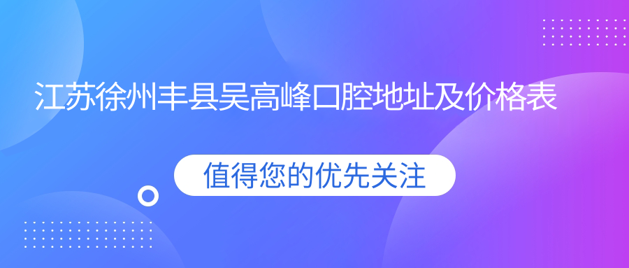 江苏徐州丰县吴高峰口腔地址及价格表公布，内含交通指引及预约方式！