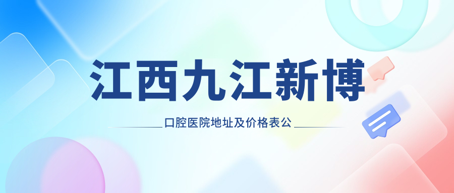 江西九江新博口腔医院地址及价格表公布，含公交路线和联系方式