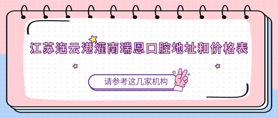 江苏连云港灌南瑞恩口腔地址和价格表公布，内含交通指引和预约方式！