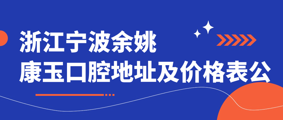浙江宁波余姚康玉口腔地址及价格表公布，阳明西路464号就诊攻略