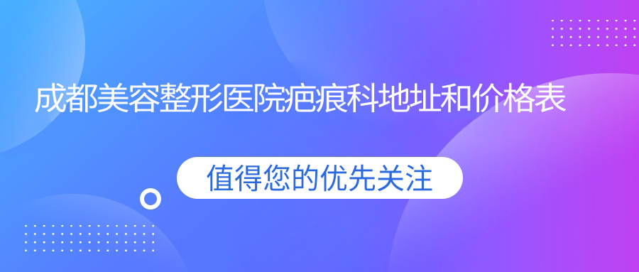 成都美容整形医院疤痕科地址和价格表公布,含地铁路线和预约方式!