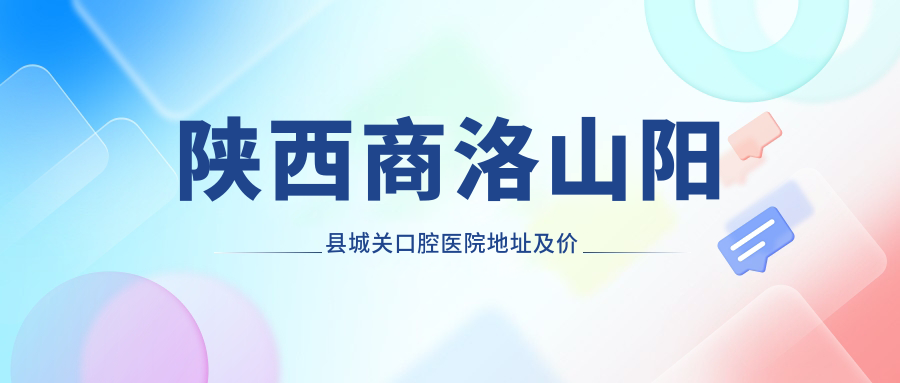 陕西商洛山阳县城关口腔医院地址及价格表公布，内含交通指南和预约方式