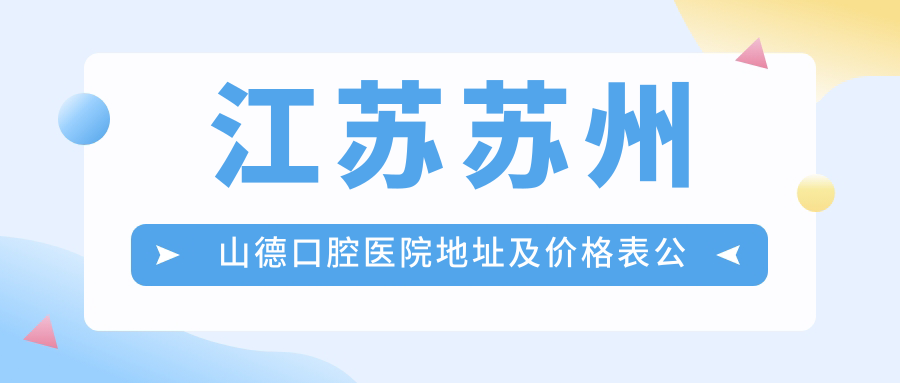 江苏苏州山德口腔医院地址及价格表公布,内含交通路线和预约指南