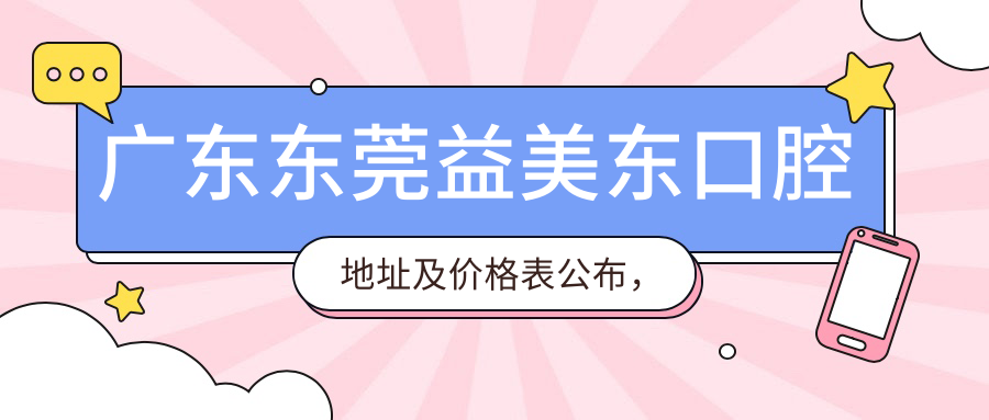 广东东莞益美东口腔地址及价格表公布,含乘车路线及预约方式!