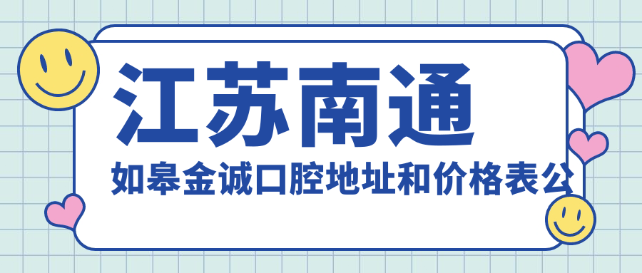 江苏南通如皋金诚口腔地址和价格表公布,内含乘车路线和预约方式!