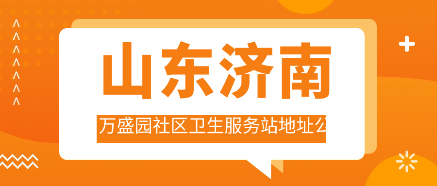 山东济南万盛园社区卫生服务站地址公布,就诊指南+项目价格表