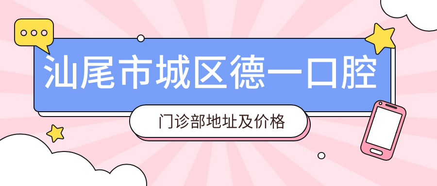 汕尾市城区德一口腔门诊部地址及价格表公布,内含交通路线和联系方式