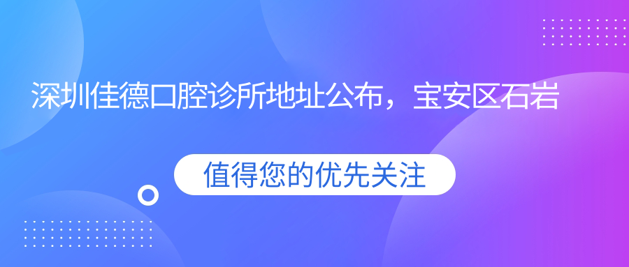 深圳佳德口腔诊所地址公布，宝安区石岩街道就诊攻略：交通+价格表+营业时间