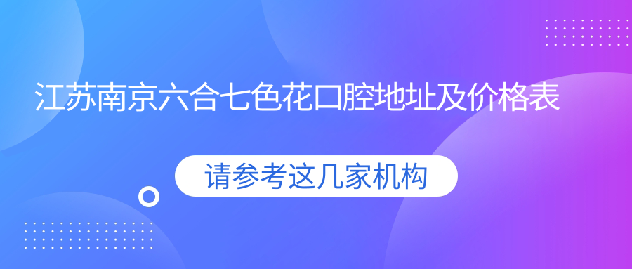 江苏南京六合七色花口腔地址及价格表公布，内含交通指南和联系方式