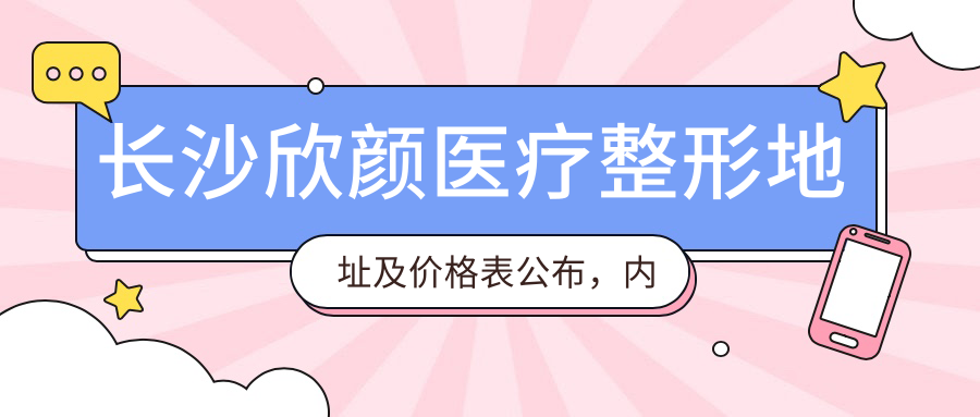 长沙欣颜医疗整形地址及价格表公布,内含乘车路线和预约方式!