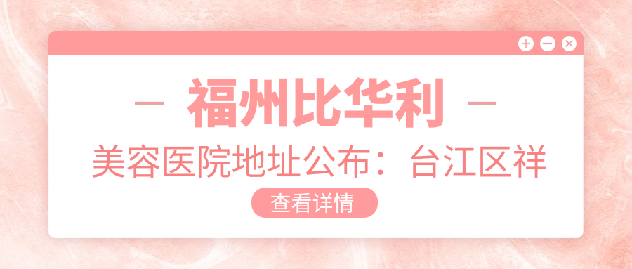 福州比华利美容医院地址公布:台江区祥坂路55号,内含价格表及交通指南