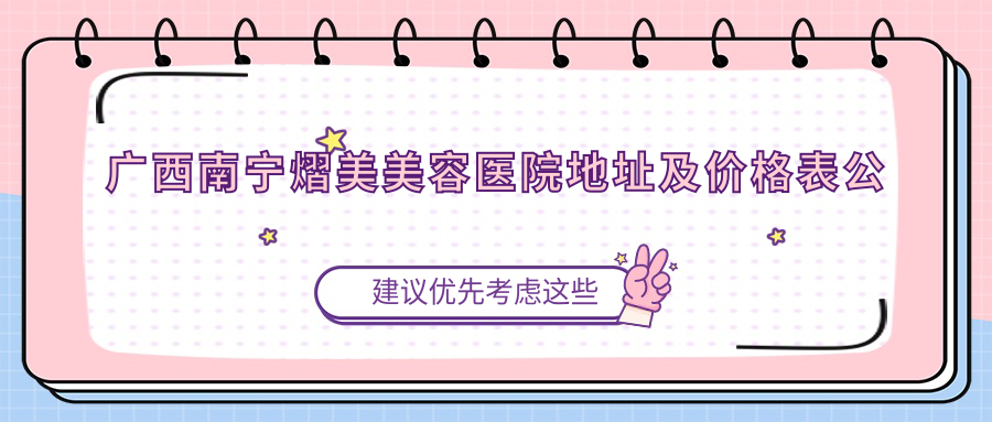 广西南宁熠美美容医院地址及价格表公布,内含交通路线和预约方式!